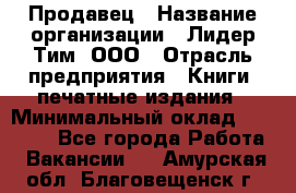 Продавец › Название организации ­ Лидер Тим, ООО › Отрасль предприятия ­ Книги, печатные издания › Минимальный оклад ­ 13 500 - Все города Работа » Вакансии   . Амурская обл.,Благовещенск г.